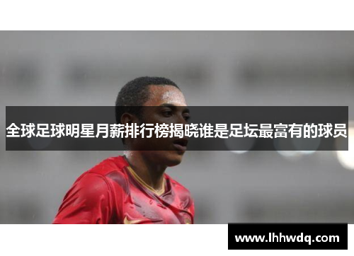 全球足球明星月薪排行榜揭晓谁是足坛最富有的球员