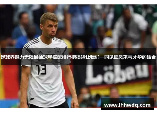 足球界魅力无限最帅球星搭配排行榜揭晓让我们一同见证风采与才华的结合