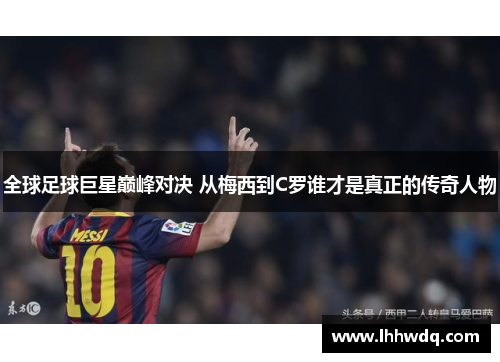 全球足球巨星巅峰对决 从梅西到C罗谁才是真正的传奇人物