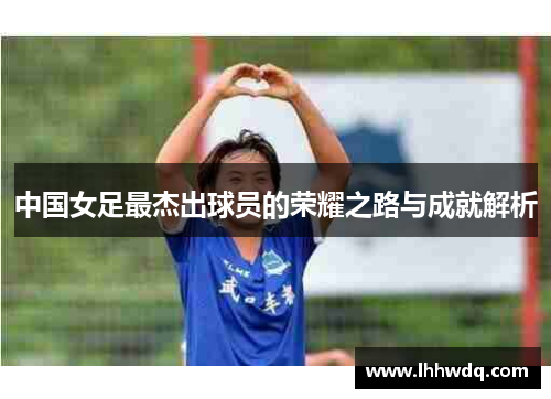 中国女足最杰出球员的荣耀之路与成就解析