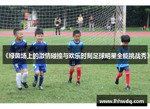《绿茵场上的激情碰撞与欢乐时刻足球明星全能挑战秀》