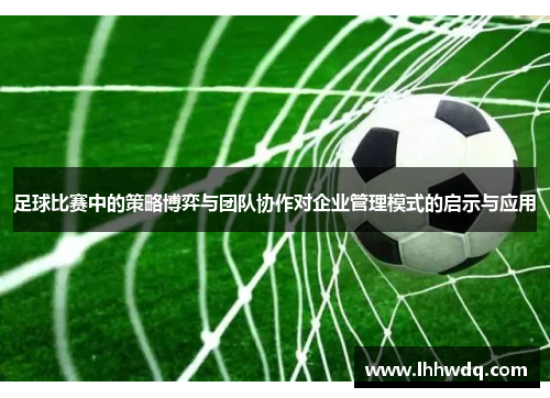 足球比赛中的策略博弈与团队协作对企业管理模式的启示与应用
