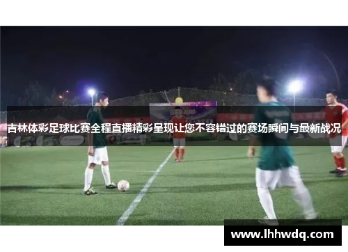吉林体彩足球比赛全程直播精彩呈现让您不容错过的赛场瞬间与最新战况