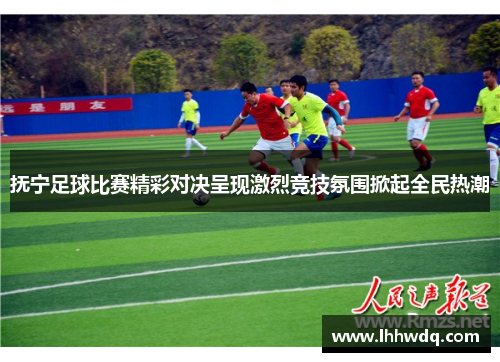 抚宁足球比赛精彩对决呈现激烈竞技氛围掀起全民热潮