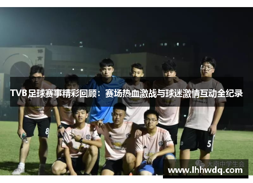 TVB足球赛事精彩回顾：赛场热血激战与球迷激情互动全纪录