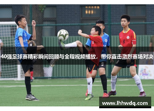 40强足球赛精彩瞬间回顾与全程视频播放，带你直击激烈赛场对决